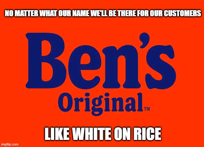 NO MATTER WHAT OUR NAME WE'LL BE THERE FOR OUR CUSTOMERS; LIKE WHITE ON RICE | image tagged in uncle ben | made w/ Imgflip meme maker