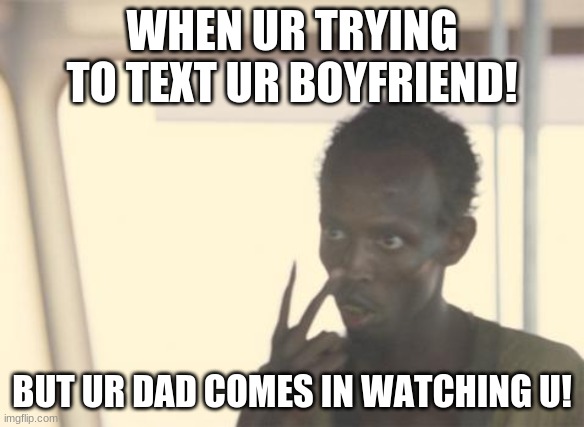 I'm The Captain Now | WHEN UR TRYING TO TEXT UR BOYFRIEND! BUT UR DAD COMES IN WATCHING U! | image tagged in memes,i'm the captain now | made w/ Imgflip meme maker