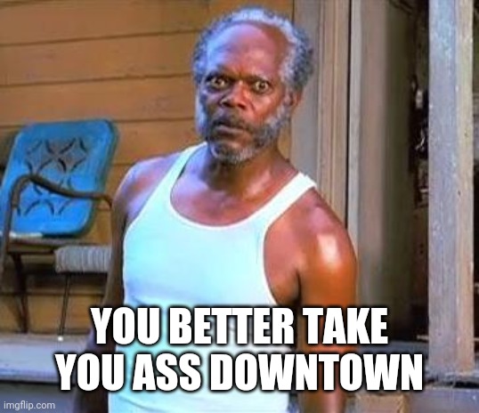 Samuel L Jackson | YOU BETTER TAKE YOU ASS DOWNTOWN | image tagged in samuel l jackson | made w/ Imgflip meme maker