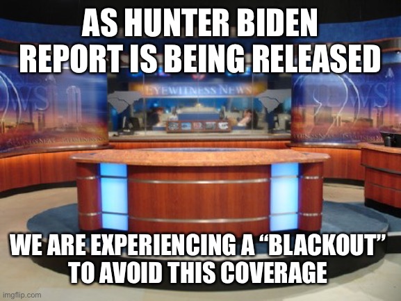 News Media | AS HUNTER BIDEN REPORT IS BEING RELEASED; WE ARE EXPERIENCING A “BLACKOUT” 
TO AVOID THIS COVERAGE | image tagged in news media | made w/ Imgflip meme maker