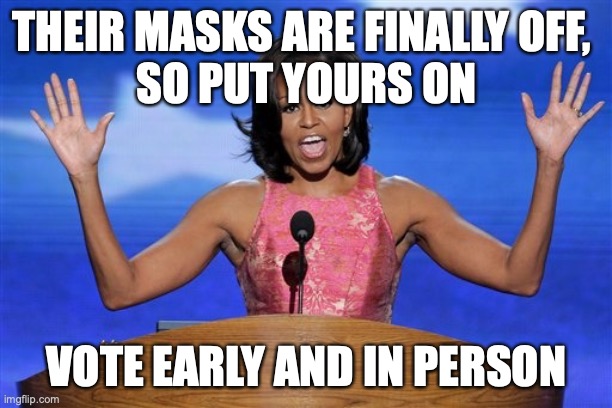 Hands up michelle obama | THEIR MASKS ARE FINALLY OFF, 
SO PUT YOURS ON; VOTE EARLY AND IN PERSON | image tagged in hands up michelle obama | made w/ Imgflip meme maker