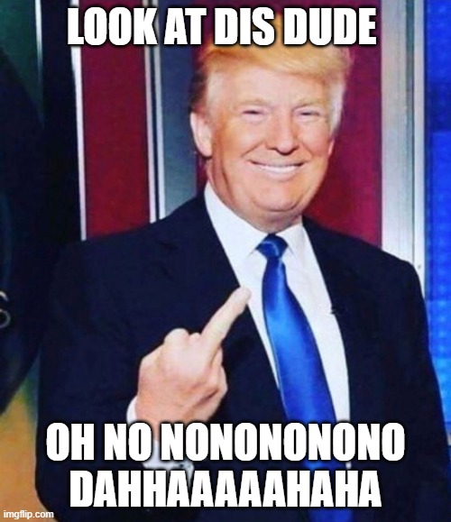 Trump middle finger | LOOK AT DIS DUDE; OH NO NONONONONO DAHHAAAAAHAHA | image tagged in trump middle finger | made w/ Imgflip meme maker
