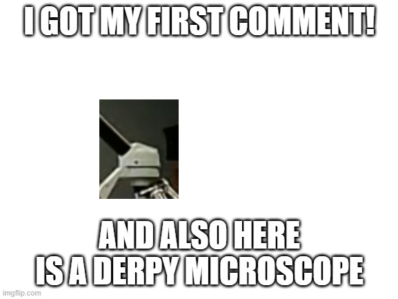 1st comment! thank you thedude57! | I GOT MY FIRST COMMENT! AND ALSO HERE IS A DERPY MICROSCOPE | image tagged in blank white template,derpy,comments | made w/ Imgflip meme maker