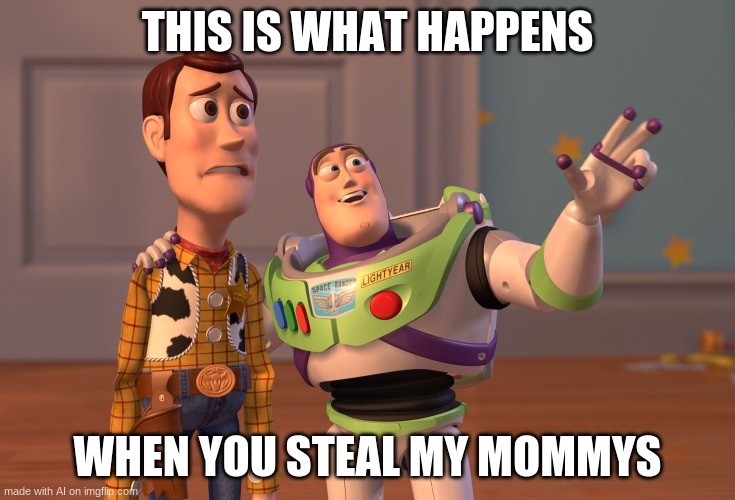 This is what happens when you steal my mommys! Don't you hate it when your mommys get stolen? | THIS IS WHAT HAPPENS; WHEN YOU STEAL MY MOMMYS | image tagged in memes,x x everywhere,ai memes,mommys | made w/ Imgflip meme maker