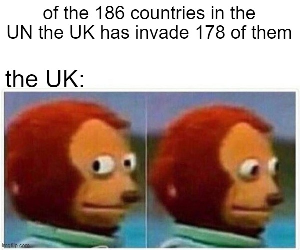 Monkey Puppet Meme | of the 186 countries in the UN the UK has invade 178 of them; the UK: | image tagged in memes,monkey puppet | made w/ Imgflip meme maker