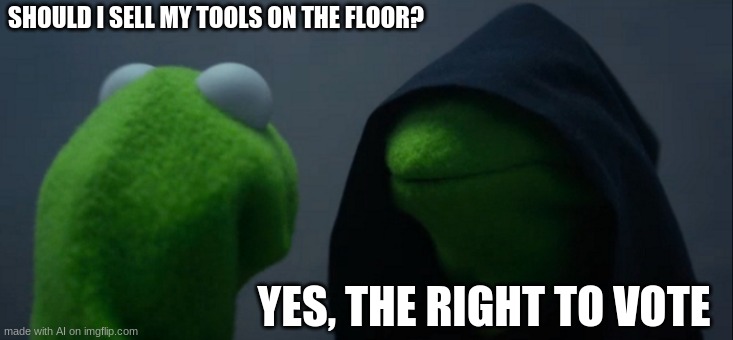 Evil Kermit | SHOULD I SELL MY TOOLS ON THE FLOOR? YES, THE RIGHT TO VOTE | image tagged in memes,evil kermit,ai memes,the right to vote | made w/ Imgflip meme maker