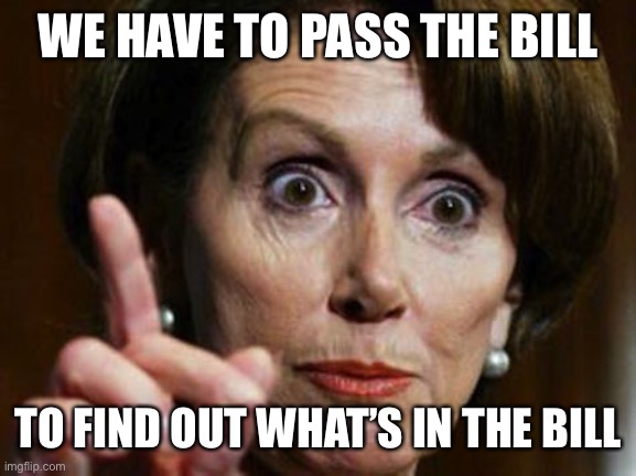 Nancy Pelosi No Spending Problem | WE HAVE TO PASS THE BILL TO FIND OUT WHAT’S IN THE BILL | image tagged in nancy pelosi no spending problem | made w/ Imgflip meme maker