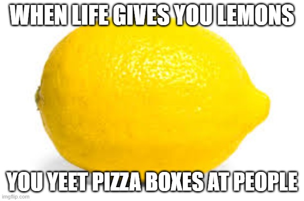 When life gives you lemons, X | WHEN LIFE GIVES YOU LEMONS; YOU YEET PIZZA BOXES AT PEOPLE | image tagged in when life gives you lemons x | made w/ Imgflip meme maker