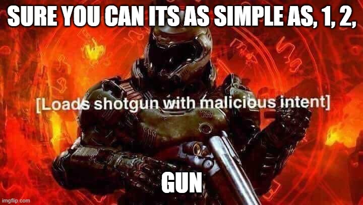 Loads shotgun with malicious intent | SURE YOU CAN ITS AS SIMPLE AS, 1, 2, GUN | image tagged in loads shotgun with malicious intent | made w/ Imgflip meme maker