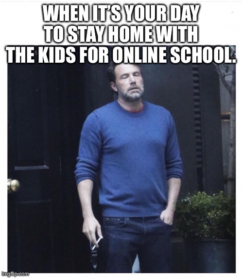 Online school and parenting during COVID | WHEN IT’S YOUR DAY TO STAY HOME WITH THE KIDS FOR ONLINE SCHOOL. | image tagged in ben affleck smoking,online school,covid,parenting,school,kids | made w/ Imgflip meme maker