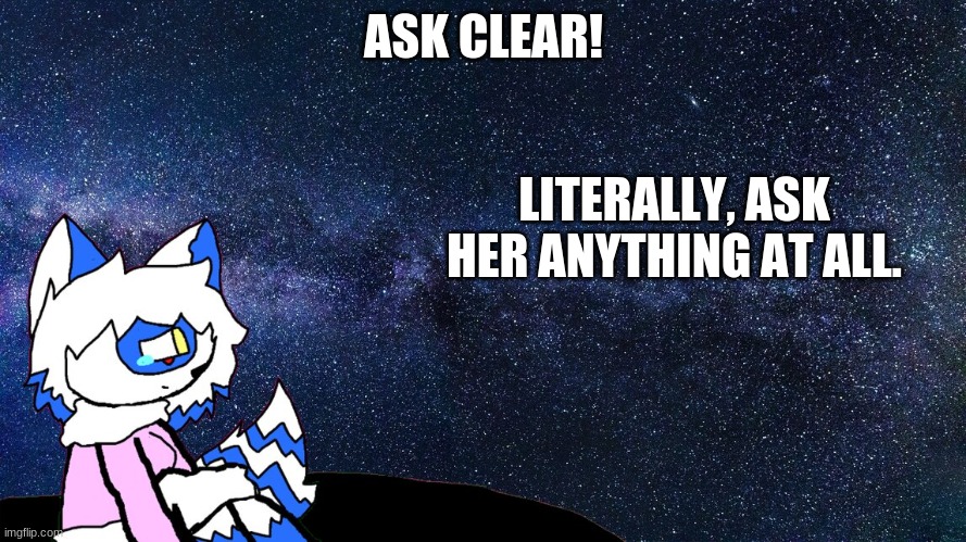 Cuz why not? | ASK CLEAR! LITERALLY, ASK HER ANYTHING AT ALL. | made w/ Imgflip meme maker