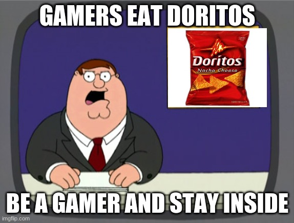 Peter Griffin News | GAMERS EAT DORITOS; BE A GAMER AND STAY INSIDE | image tagged in memes,peter griffin news | made w/ Imgflip meme maker