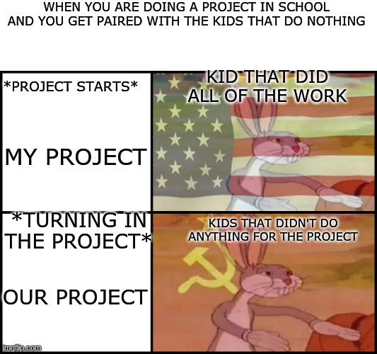 bugs bunny | WHEN YOU ARE DOING A PROJECT IN SCHOOL AND YOU GET PAIRED WITH THE KIDS THAT DO NOTHING; KID THAT DID ALL OF THE WORK; *PROJECT STARTS*; MY PROJECT; KIDS THAT DIDN'T DO ANYTHING FOR THE PROJECT; *TURNING IN THE PROJECT*; OUR PROJECT | image tagged in capitalist and communist | made w/ Imgflip meme maker