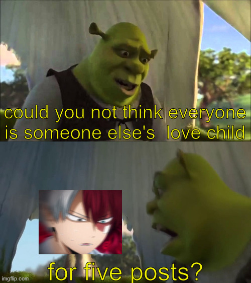 jeez dude | could you not think everyone is someone else's  love child; for five posts? | image tagged in shrek five minutes | made w/ Imgflip meme maker