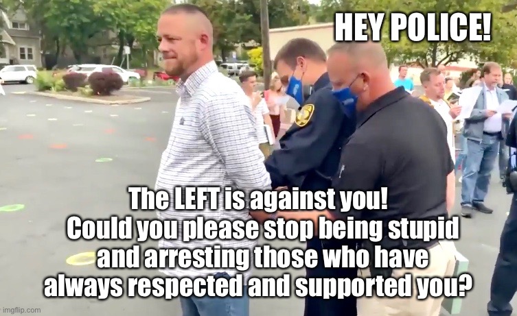 Hey Police | HEY POLICE! The LEFT is against you!  
Could you please stop being stupid and arresting those who have always respected and supported you? | image tagged in police,riots,church,coronavirus,arrested | made w/ Imgflip meme maker