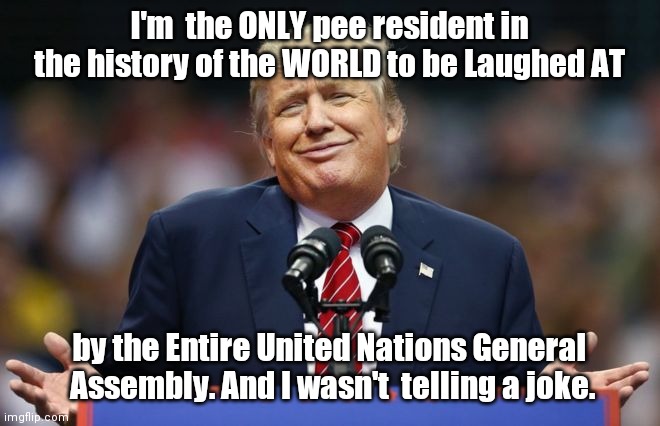 Constipated Trump | I'm  the ONLY pee resident in the history of the WORLD to be Laughed AT; by the Entire United Nations General  Assembly. And I wasn't  telling a joke. | image tagged in constipated trump | made w/ Imgflip meme maker