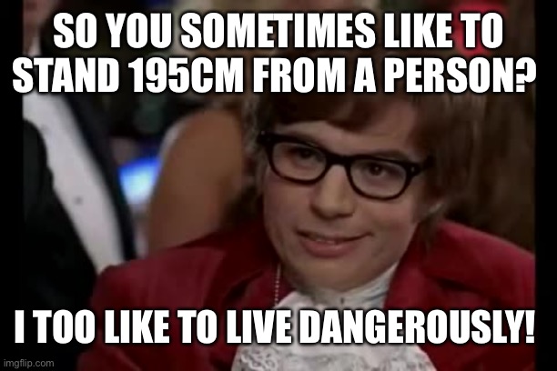 I Too Like To Live Dangerously | SO YOU SOMETIMES LIKE TO STAND 195CM FROM A PERSON? I TOO LIKE TO LIVE DANGEROUSLY! | image tagged in memes,i too like to live dangerously | made w/ Imgflip meme maker