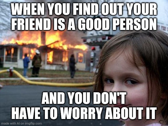 LOL! | WHEN YOU FIND OUT YOUR FRIEND IS A GOOD PERSON; AND YOU DON'T HAVE TO WORRY ABOUT IT | image tagged in memes,disaster girl,funny | made w/ Imgflip meme maker