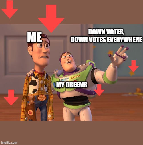 X, X Everywhere | DOWN VOTES, DOWN VOTES EVERYWHERE; ME; MY DREEMS | image tagged in memes,x x everywhere | made w/ Imgflip meme maker