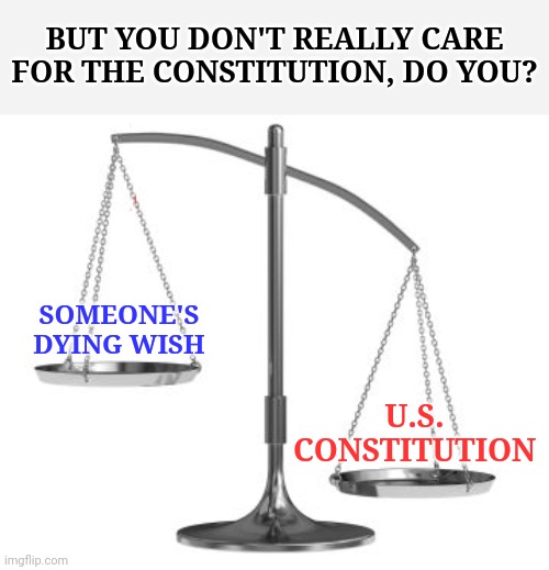 scales of justice | BUT YOU DON'T REALLY CARE FOR THE CONSTITUTION, DO YOU? SOMEONE'S DYING WISH; U.S. CONSTITUTION | image tagged in scales of justice,memes,dying wish,us supreme court,us constitution,rbg | made w/ Imgflip meme maker
