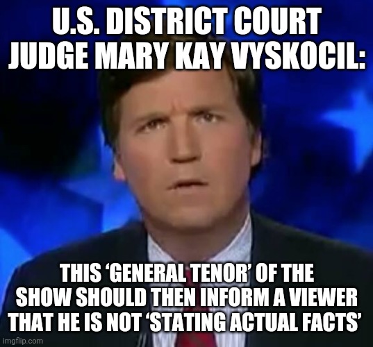 “overheated rhetoric” and “pitched commentary" | U.S. DISTRICT COURT JUDGE MARY KAY VYSKOCIL:; THIS ‘GENERAL TENOR’ OF THE SHOW SHOULD THEN INFORM A VIEWER THAT HE IS NOT ‘STATING ACTUAL FACTS’ | image tagged in confused tucker carlson | made w/ Imgflip meme maker