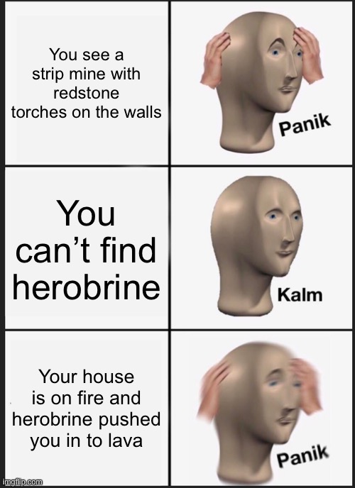 Herobrine | You see a strip mine with redstone torches on the walls; You can’t find herobrine; Your house is on fire and herobrine pushed you in to lava | image tagged in memes,panik kalm panik,minecraft | made w/ Imgflip meme maker