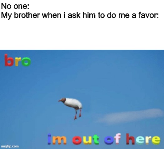 Bro I'm out of here | No one:
My brother when i ask him to do me a favor: | image tagged in bro im out of here | made w/ Imgflip meme maker