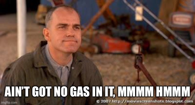 SlingBlade | AIN’T GOT NO GAS IN IT, MMMM HMMM | image tagged in slingblade | made w/ Imgflip meme maker