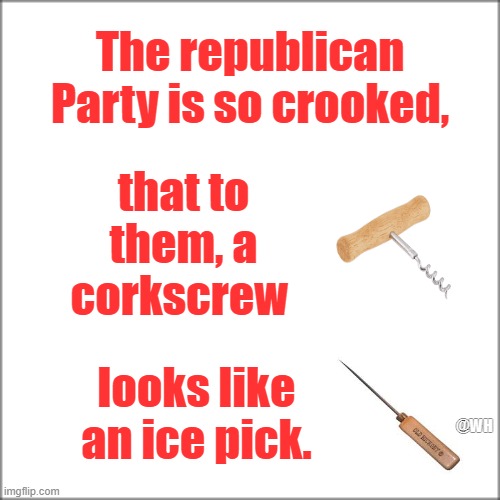 GOP Is so Crooked | The republican Party is so crooked, that to them, a corkscrew; looks like an ice pick. @WH | image tagged in republican party,crooked,ice pick,corkscrew | made w/ Imgflip meme maker