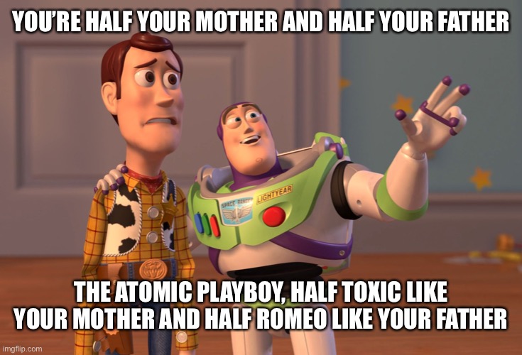 X, X Everywhere | YOU’RE HALF YOUR MOTHER AND HALF YOUR FATHER; THE ATOMIC PLAYBOY, HALF TOXIC LIKE YOUR MOTHER AND HALF ROMEO LIKE YOUR FATHER | image tagged in memes,x x everywhere | made w/ Imgflip meme maker