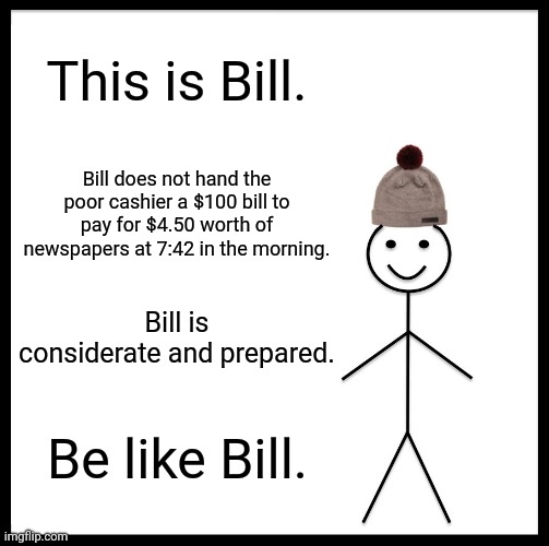 Bill always breaks his bills |  This is Bill. Bill does not hand the poor cashier a $100 bill to pay for $4.50 worth of newspapers at 7:42 in the morning. Bill is considerate and prepared. Be like Bill. | image tagged in memes,be like bill,retail,customer service,annoying customers | made w/ Imgflip meme maker