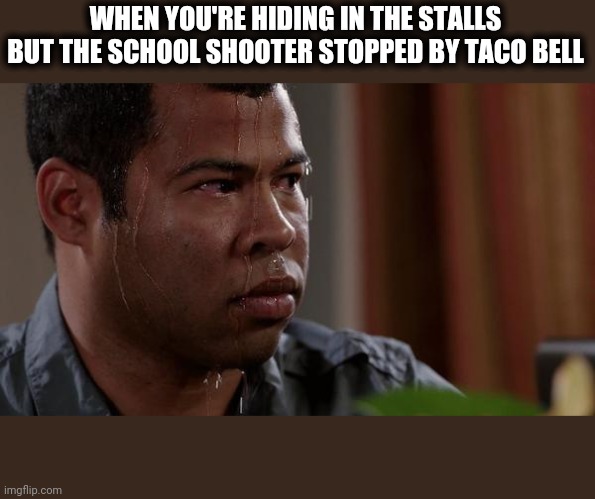 sweating bullets | WHEN YOU'RE HIDING IN THE STALLS BUT THE SCHOOL SHOOTER STOPPED BY TACO BELL | image tagged in sweating bullets | made w/ Imgflip meme maker