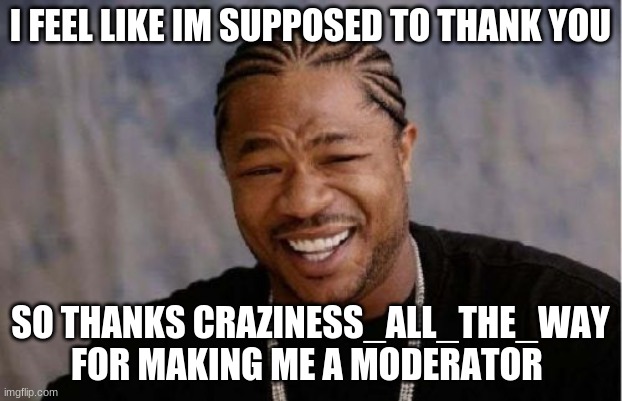 Yo Dawg Heard You Meme | I FEEL LIKE IM SUPPOSED TO THANK YOU; SO THANKS CRAZINESS_ALL_THE_WAY FOR MAKING ME A MODERATOR | image tagged in memes,yo dawg heard you | made w/ Imgflip meme maker