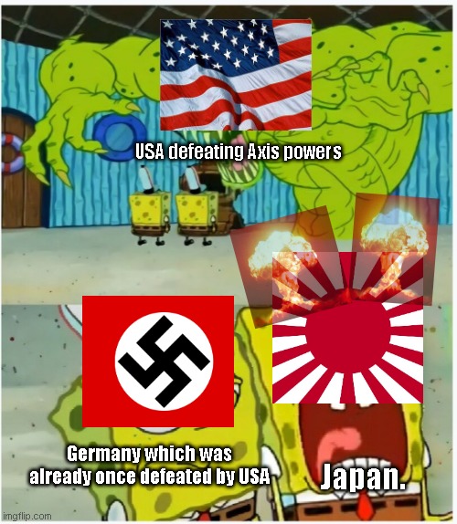 America in nutshell. | USA defeating Axis powers; Japan. Germany which was already once defeated by USA | image tagged in spongebob squarepants scared but also not scared | made w/ Imgflip meme maker