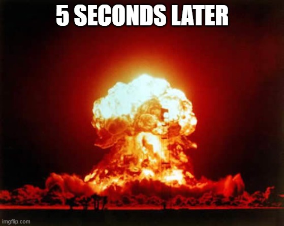 Nuclear Explosion Meme | 5 SECONDS LATER | image tagged in memes,nuclear explosion | made w/ Imgflip meme maker