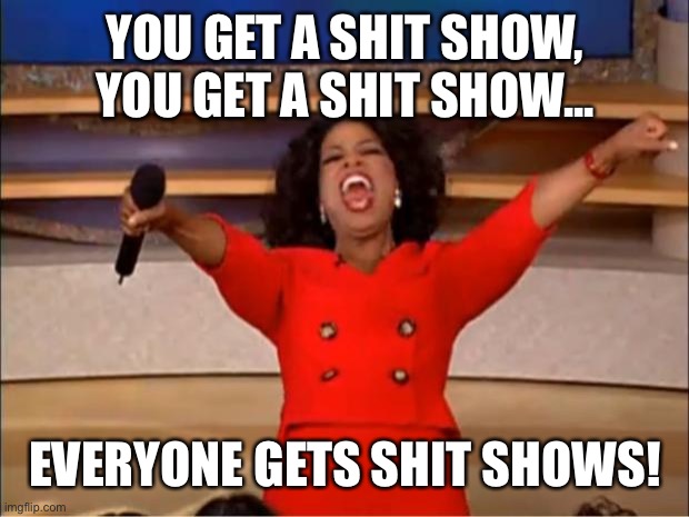Oprah You Get A | YOU GET A SHIT SHOW, YOU GET A SHIT SHOW... EVERYONE GETS SHIT SHOWS! | image tagged in memes,oprah you get a | made w/ Imgflip meme maker