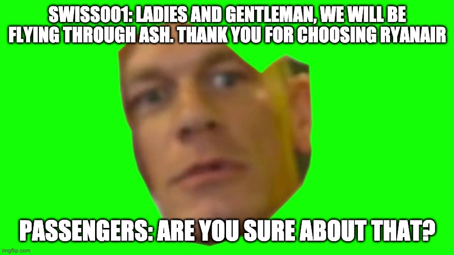 Are you sure about that? (Cena) | SWISS001: LADIES AND GENTLEMAN, WE WILL BE FLYING THROUGH ASH. THANK YOU FOR CHOOSING RYANAIR; PASSENGERS: ARE YOU SURE ABOUT THAT? | image tagged in are you sure about that cena | made w/ Imgflip meme maker