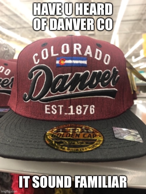 Danver CO | HAVE U HEARD OF DANVER CO; IT SOUND FAMILIAR | image tagged in lol,memes,dank memes | made w/ Imgflip meme maker