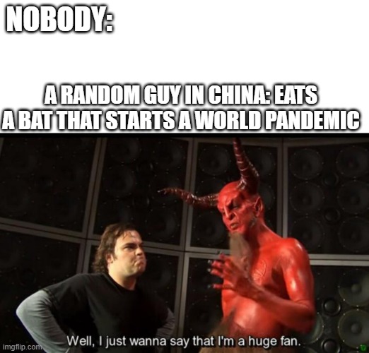 Satan Huge Fan | NOBODY:; A RANDOM GUY IN CHINA: EATS A BAT THAT STARTS A WORLD PANDEMIC | image tagged in my time has come | made w/ Imgflip meme maker