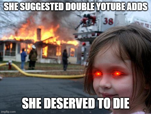 Disaster Girl | SHE SUGGESTED DOUBLE YOTUBE ADDS; SHE DESERVED TO DIE | image tagged in memes,disaster girl | made w/ Imgflip meme maker