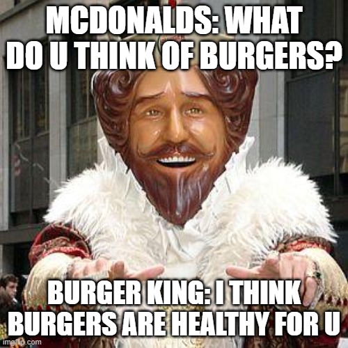 burger king | MCDONALDS: WHAT DO U THINK OF BURGERS? BURGER KING: I THINK BURGERS ARE HEALTHY FOR U | image tagged in burger king | made w/ Imgflip meme maker