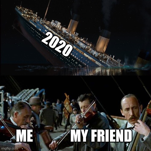 Titanic band | 2020; ME              MY FRIEND | image tagged in titanic band | made w/ Imgflip meme maker