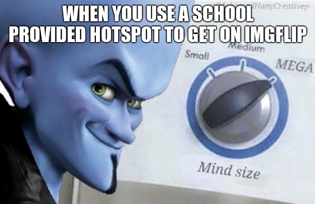 Mind Size: Mega | WHEN YOU USE A SCHOOL PROVIDED HOTSPOT TO GET ON IMGFLIP | image tagged in mind size mega | made w/ Imgflip meme maker