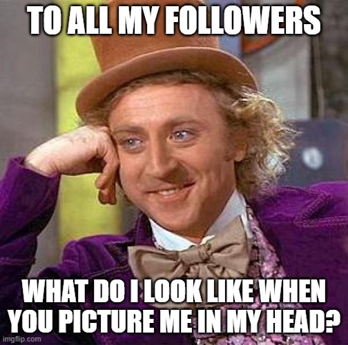 Creepy Condescending Wonka Meme | TO ALL MY FOLLOWERS; WHAT DO I LOOK LIKE WHEN YOU PICTURE ME IN MY HEAD? | image tagged in memes,creepy condescending wonka | made w/ Imgflip meme maker