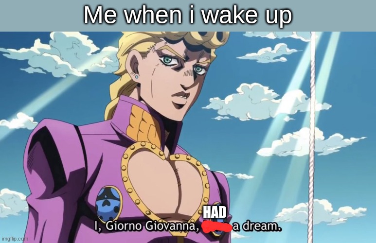 idk | Me when i wake up; HAD | image tagged in i giorno giovanna have a dream | made w/ Imgflip meme maker