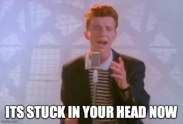YUP | ITS STUCK IN YOUR HEAD NOW | image tagged in rick astley | made w/ Imgflip meme maker