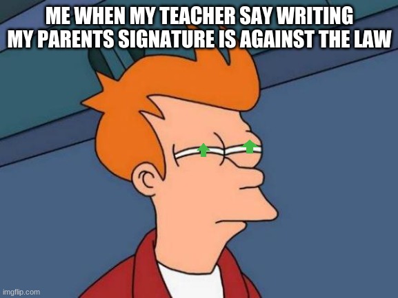 Futurama Fry | ME WHEN MY TEACHER SAY WRITING MY PARENTS SIGNATURE IS AGAINST THE LAW | image tagged in memes,futurama fry | made w/ Imgflip meme maker