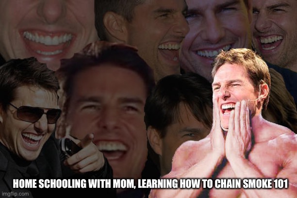Tom Cruise Laughing | HOME SCHOOLING WITH MOM, LEARNING HOW TO CHAIN SMOKE 101 | image tagged in tom cruise laughing | made w/ Imgflip meme maker