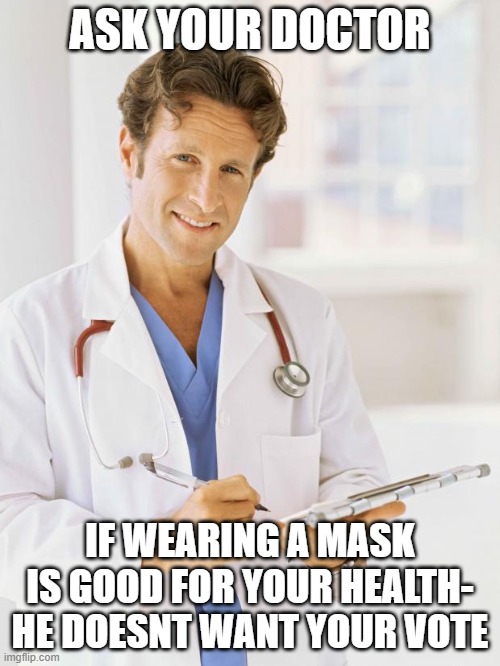 Doctor | ASK YOUR DOCTOR; IF WEARING A MASK IS GOOD FOR YOUR HEALTH- HE DOESNT WANT YOUR VOTE | image tagged in doctor | made w/ Imgflip meme maker