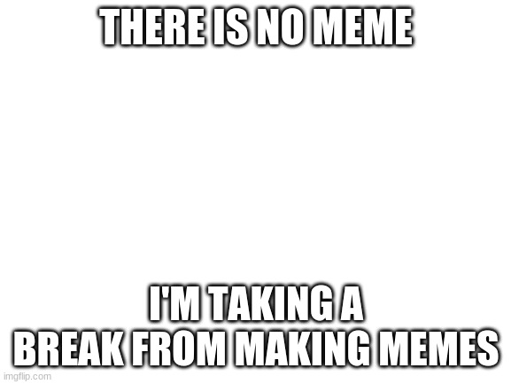 Blank White Template | THERE IS NO MEME; I'M TAKING A BREAK FROM MAKING MEMES | image tagged in blank white template | made w/ Imgflip meme maker